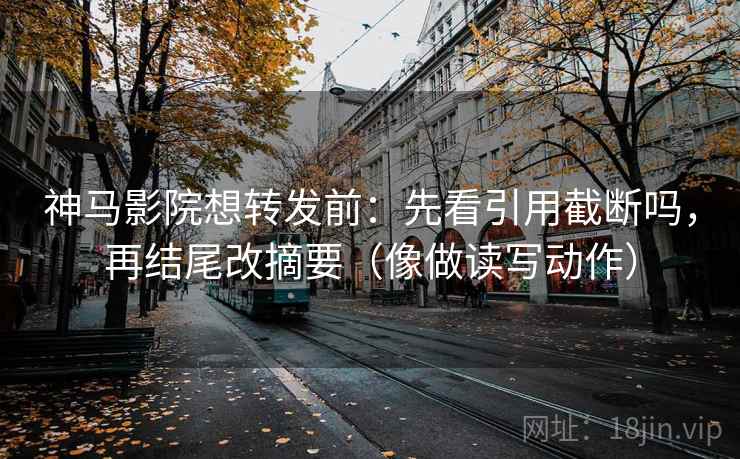 神马影院想转发前：先看引用截断吗，再结尾改摘要（像做读写动作）