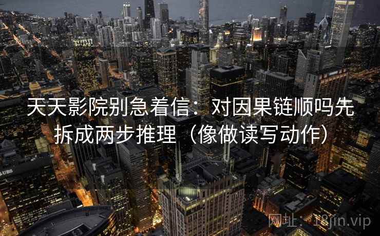 天天影院别急着信：对因果链顺吗先拆成两步推理（像做读写动作）