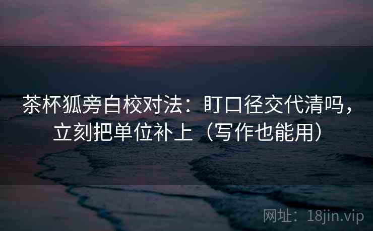 茶杯狐旁白校对法：盯口径交代清吗，立刻把单位补上（写作也能用）