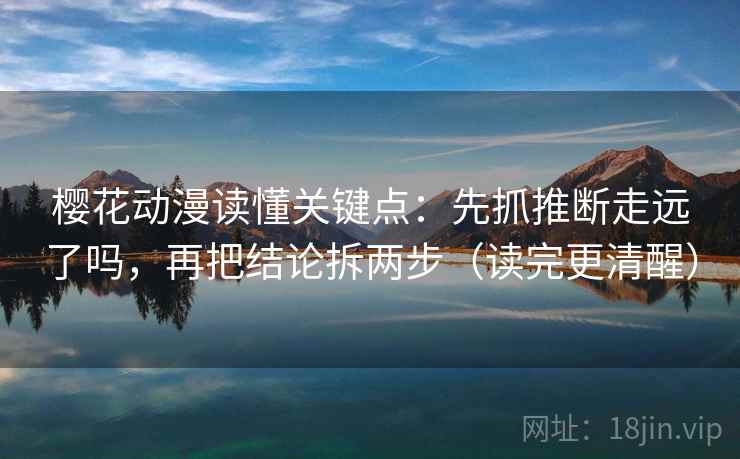 樱花动漫读懂关键点：先抓推断走远了吗，再把结论拆两步（读完更清醒）