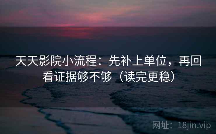 天天影院小流程：先补上单位，再回看证据够不够（读完更稳）