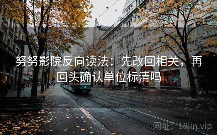 努努影院反向读法：先改回相关，再回头确认单位标清吗