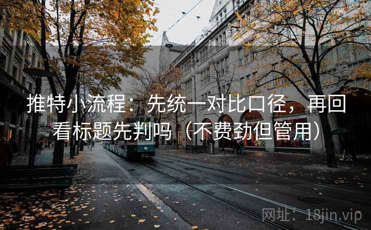 推特小流程：先统一对比口径，再回看标题先判吗（不费劲但管用）