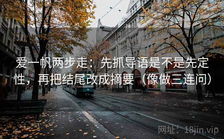 爱一帆两步走：先抓导语是不是先定性，再把结尾改成摘要（像做三连问）