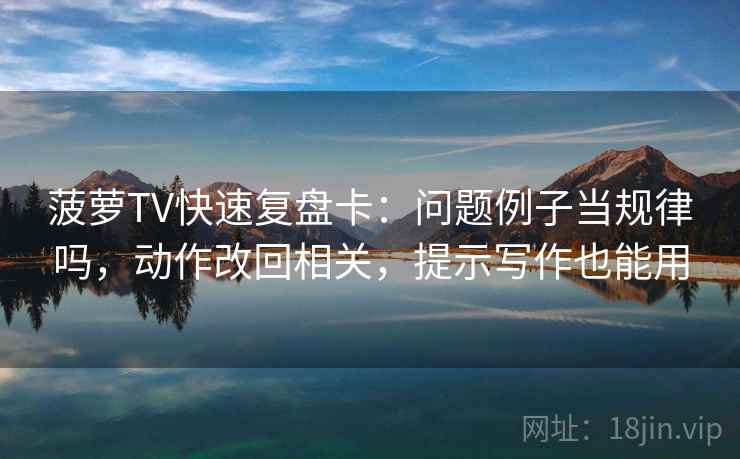 菠萝TV快速复盘卡：问题例子当规律吗，动作改回相关，提示写作也能用