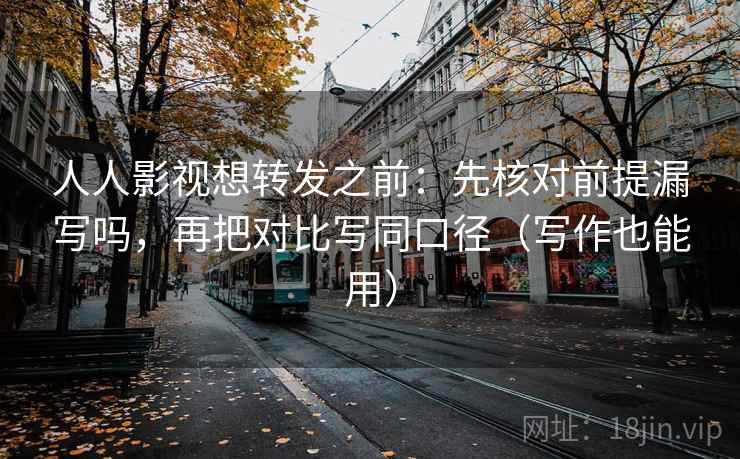 人人影视想转发之前:先核对前提漏写吗,再把对比写同口径(写作也能用) 人人影视想转发之前:先核对前提漏写吗,再把对比写同口径(写作也能用)