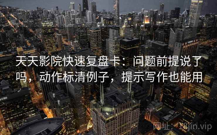 天天影院快速复盘卡:问题前提说了吗,动作标清例子,提示写作也能用 天天影院快速复盘卡:问题前提说了吗,动作标清例子,提示写作也能用