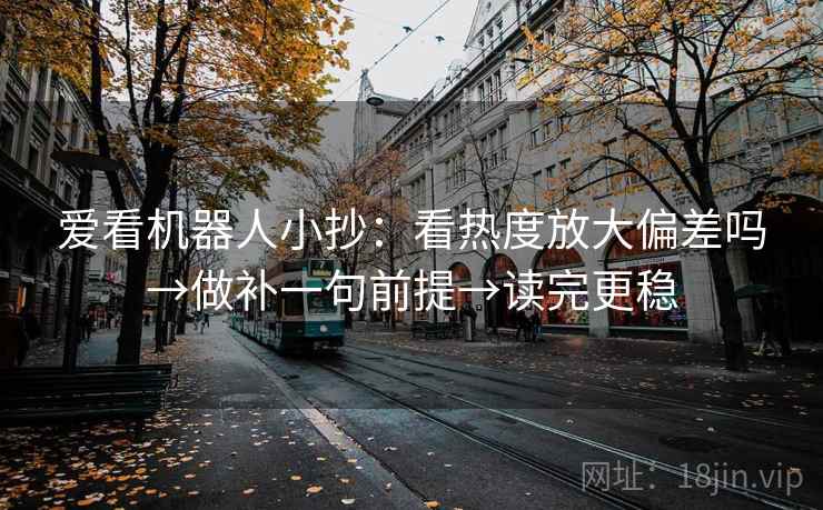 爱看机器人小抄：看热度放大偏差吗→做补一句前提→读完更稳