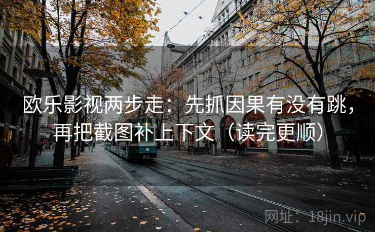 欧乐影视两步走:先抓因果有没有跳,再把截图补上下文(读完更顺) 欧乐影视两步走:先抓因果有没有跳,再把截图补上下文(读完更顺)