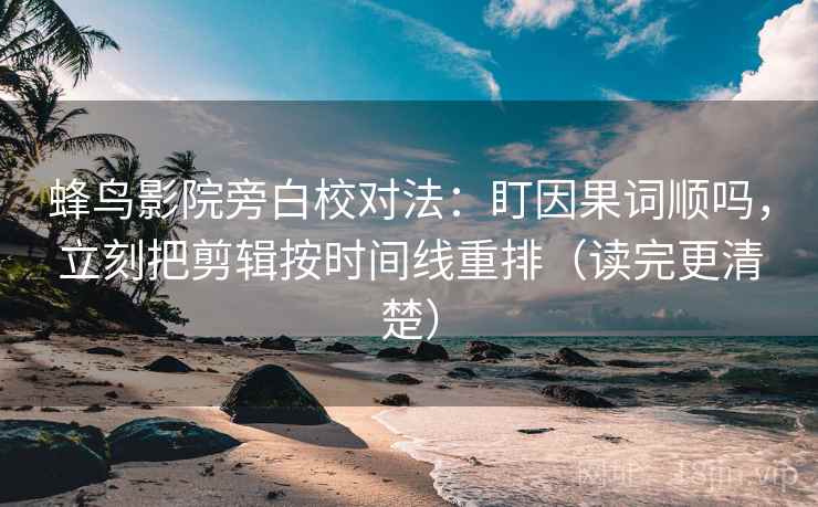 蜂鸟影院旁白校对法：盯因果词顺吗，立刻把剪辑按时间线重排（读完更清楚）