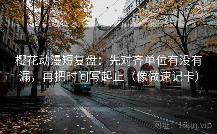 樱花动漫短复盘:先对齐单位有没有漏,再把时间写起止(像做速记卡) 樱花动漫短复盘:先对齐单位有没有漏,再把时间写起止(像做速记卡)