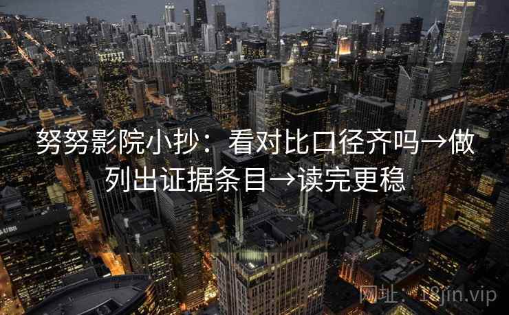 努努影院小抄:看对比口径齐吗→做列出证据条目→读完更稳 努努影院小抄:看对比口径齐吗→做列出证据条目→读完更稳