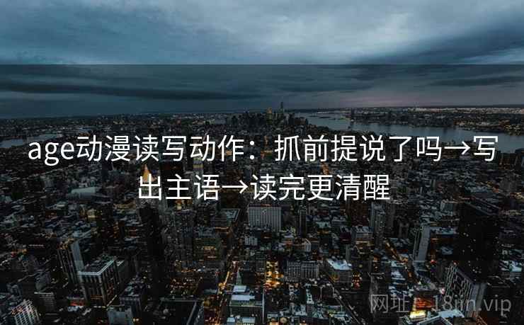 age动漫读写动作：抓前提说了吗→写出主语→读完更清醒