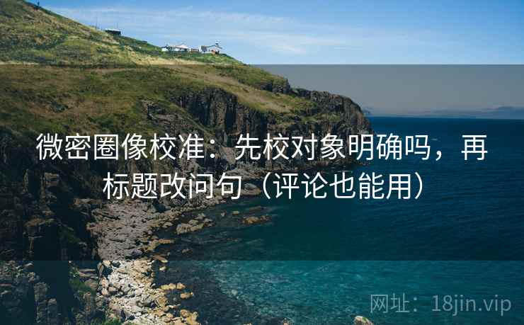 微密圈像校准：先校对象明确吗，再标题改问句（评论也能用）