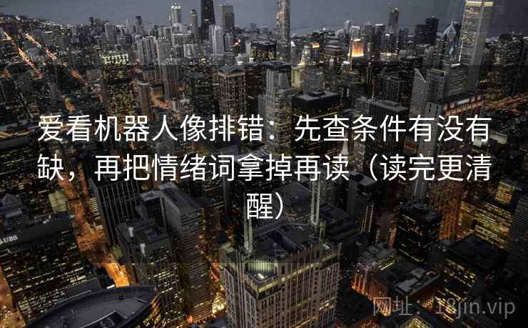 爱看机器人像排错：先查条件有没有缺，再把情绪词拿掉再读（读完更清醒）