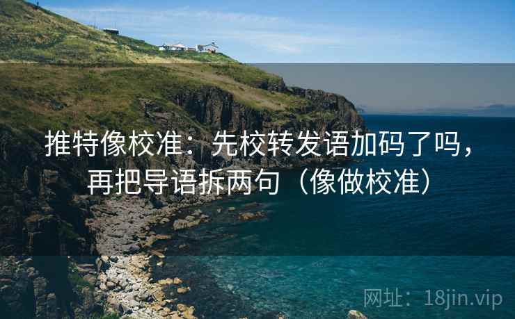 推特像校准:先校转发语加码了吗,再把导语拆两句(像做校准) 推特像校准:先校转发语加码了吗,再把导语拆两句(像做校准)