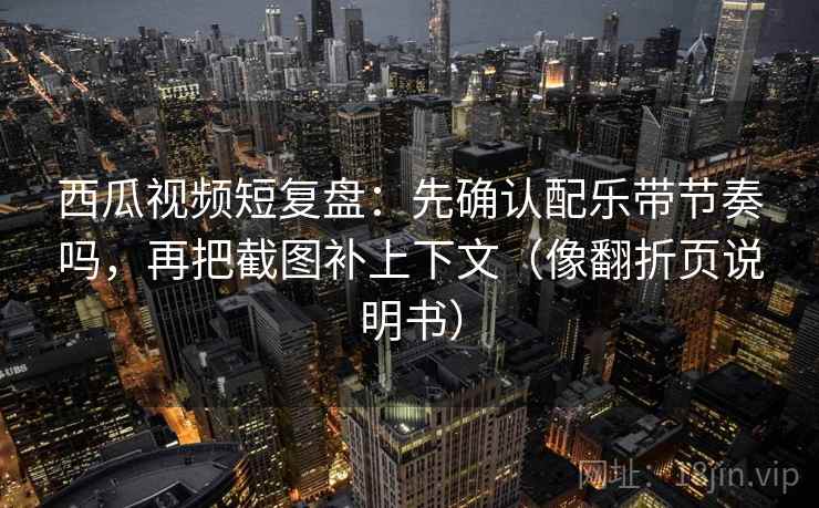西瓜视频短复盘:先确认配乐带节奏吗,再把截图补上下文(像翻折页说明书) 西瓜视频短复盘:先确认配乐带节奏吗,再把截图补上下文(像翻折页说明书)