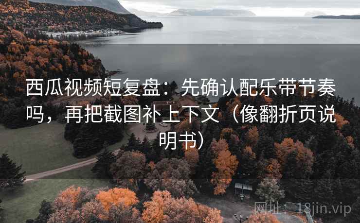 西瓜视频短复盘:先确认配乐带节奏吗,再把截图补上下文(像翻折页说明书) 西瓜视频短复盘:先确认配乐带节奏吗,再把截图补上下文(像翻折页说明书)