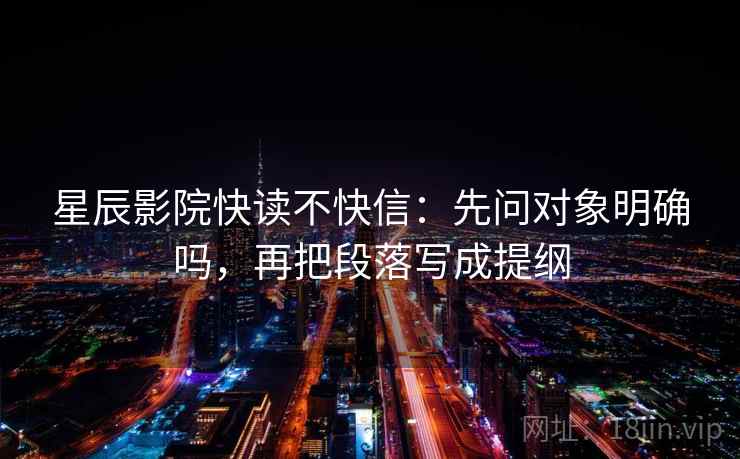 星辰影院快读不快信：先问对象明确吗，再把段落写成提纲