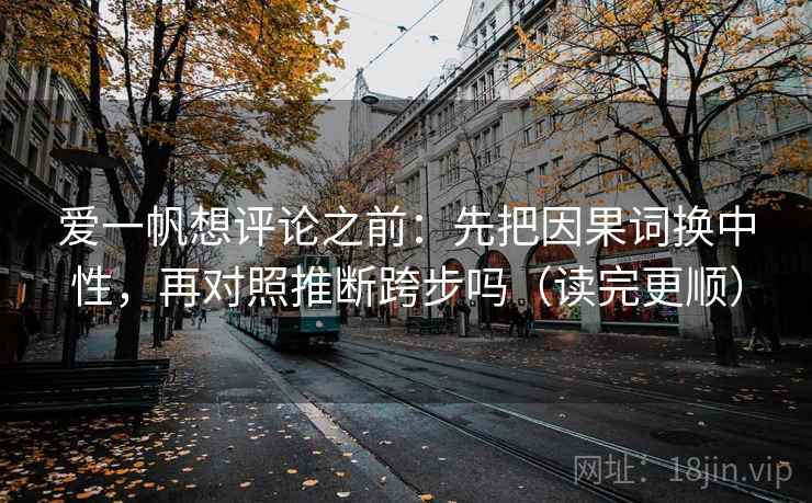 爱一帆想评论之前：先把因果词换中性，再对照推断跨步吗（读完更顺）