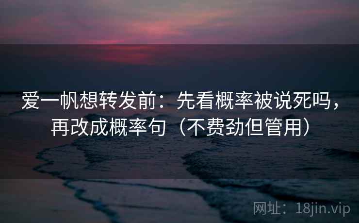 爱一帆想转发前:先看概率被说死吗,再改成概率句(不费劲但管用) 爱一帆想转发前:先看概率被说死吗,再改成概率句(不费劲但管用)