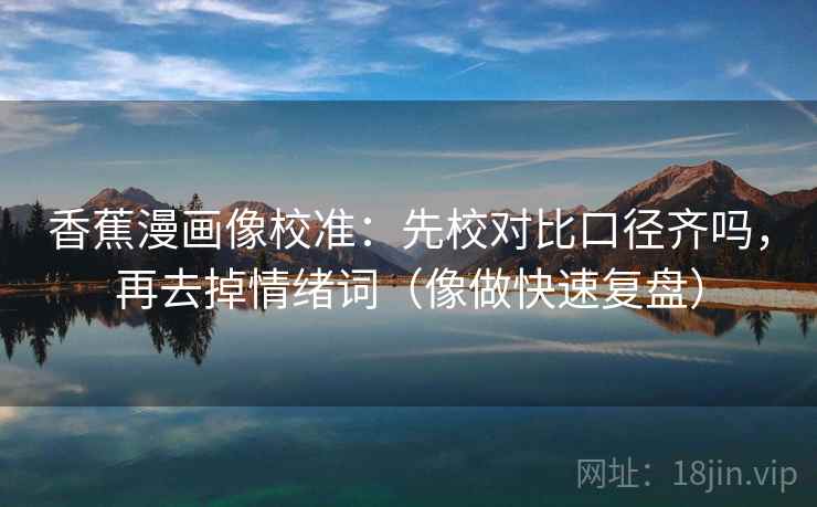 香蕉漫画像校准：先校对比口径齐吗，再去掉情绪词（像做快速复盘）