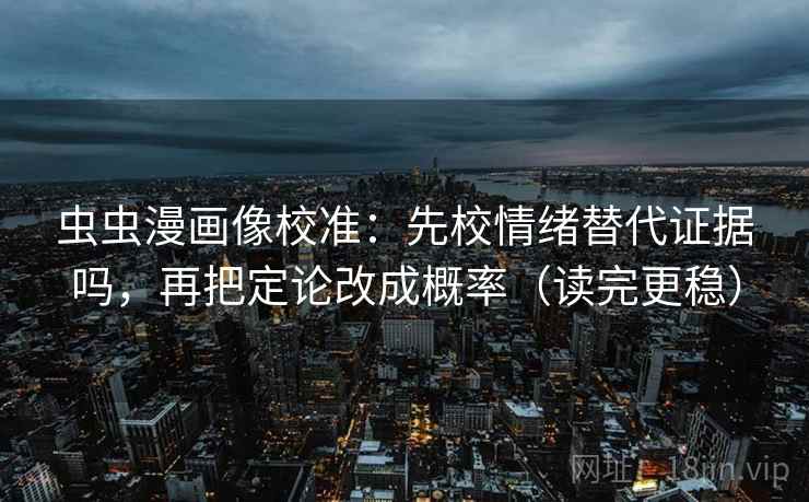 虫虫漫画像校准：先校情绪替代证据吗，再把定论改成概率（读完更稳）