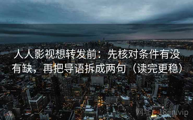 人人影视想转发前:先核对条件有没有缺,再把导语拆成两句(读完更稳) 人人影视想转发前:先核对条件有没有缺,再把导语拆成两句(读完更稳)