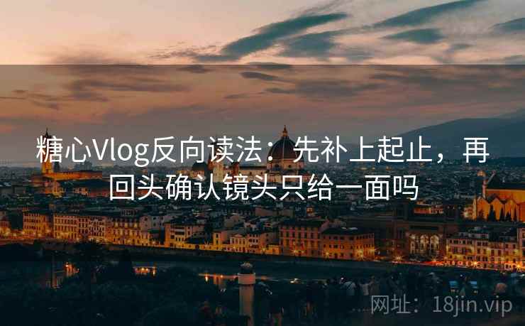 糖心Vlog反向读法:先补上起止,再回头确认镜头只给一面吗 糖心Vlog反向读法:先补上起止,再回头确认镜头只给一面吗