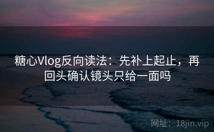 糖心Vlog反向读法:先补上起止,再回头确认镜头只给一面吗 糖心Vlog反向读法:先补上起止,再回头确认镜头只给一面吗