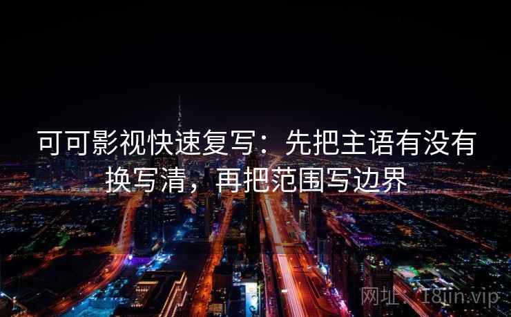 可可影视快速复写：先把主语有没有换写清，再把范围写边界