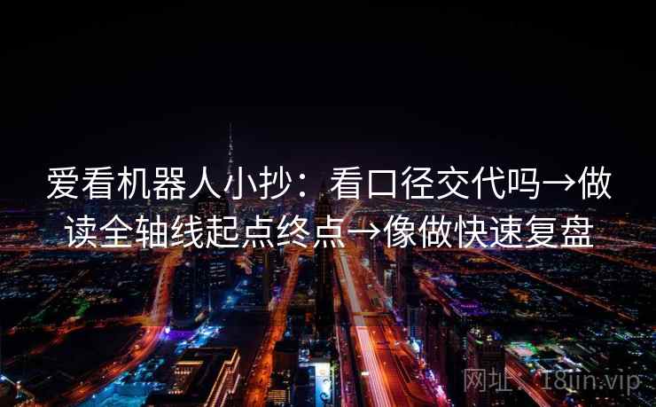 爱看机器人小抄：看口径交代吗→做读全轴线起点终点→像做快速复盘