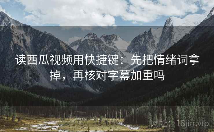 读西瓜视频用快捷键:先把情绪词拿掉,再核对字幕加重吗 读西瓜视频用快捷键:先把情绪词拿掉,再核对字幕加重吗