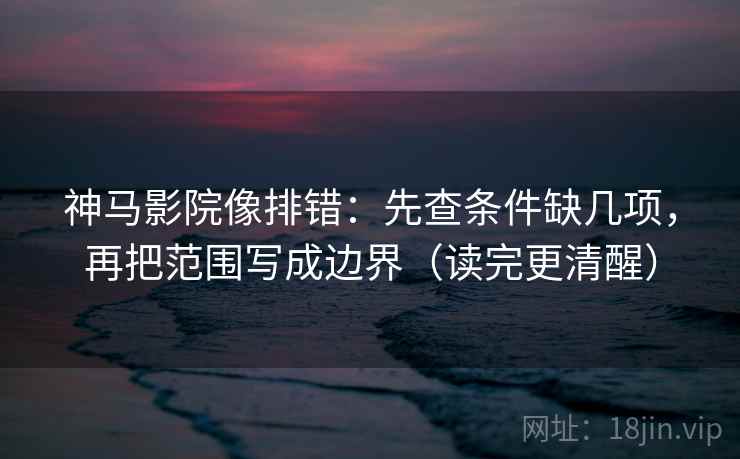 神马影院像排错:先查条件缺几项,再把范围写成边界(读完更清醒) 神马影院像排错:先查条件缺几项,再把范围写成边界(读完更清醒)