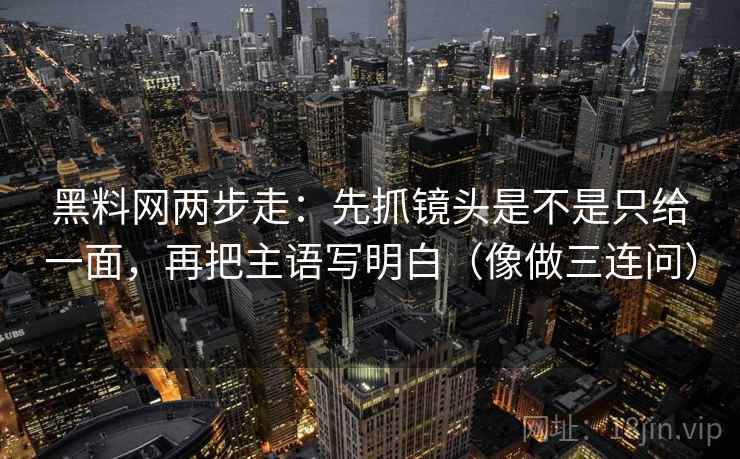 黑料网两步走：先抓镜头是不是只给一面，再把主语写明白（像做三连问）