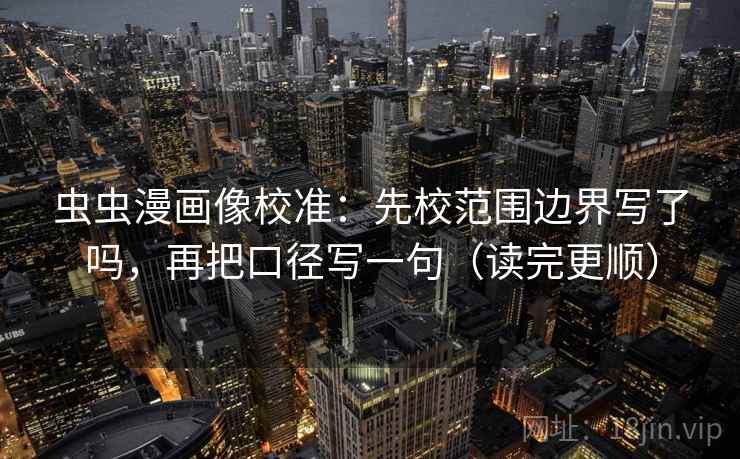 虫虫漫画像校准：先校范围边界写了吗，再把口径写一句（读完更顺）