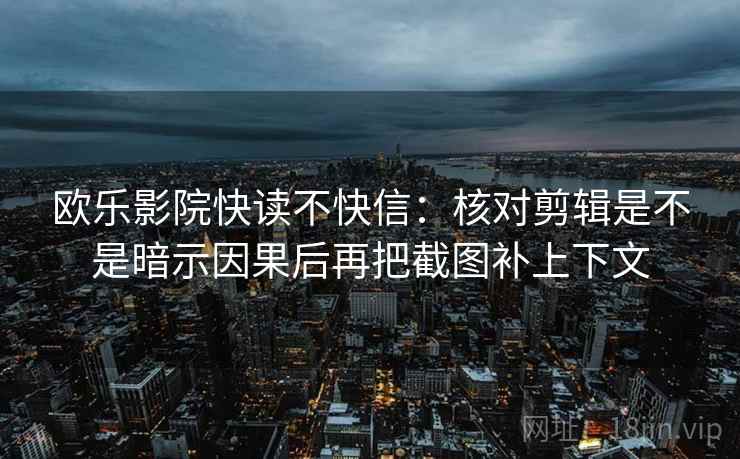 欧乐影院快读不快信:核对剪辑是不是暗示因果后再把截图补上下文 欧乐影院快读不快信:核对剪辑是不是暗示因果后再把截图补上下文