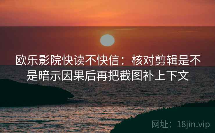 欧乐影院快读不快信：核对剪辑是不是暗示因果后再把截图补上下文