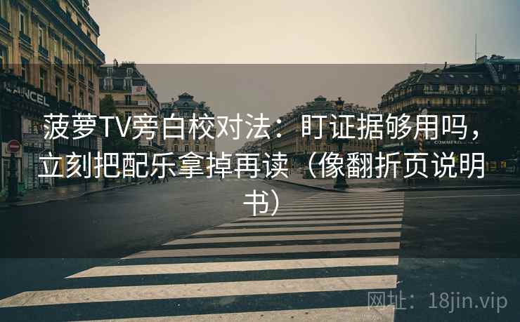 菠萝TV旁白校对法：盯证据够用吗，立刻把配乐拿掉再读（像翻折页说明书）