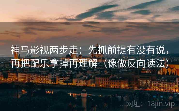 神马影视两步走：先抓前提有没有说，再把配乐拿掉再理解（像做反向读法）