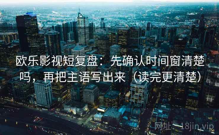欧乐影视短复盘:先确认时间窗清楚吗,再把主语写出来(读完更清楚) 欧乐影视短复盘:先确认时间窗清楚吗,再把主语写出来(读完更清楚)