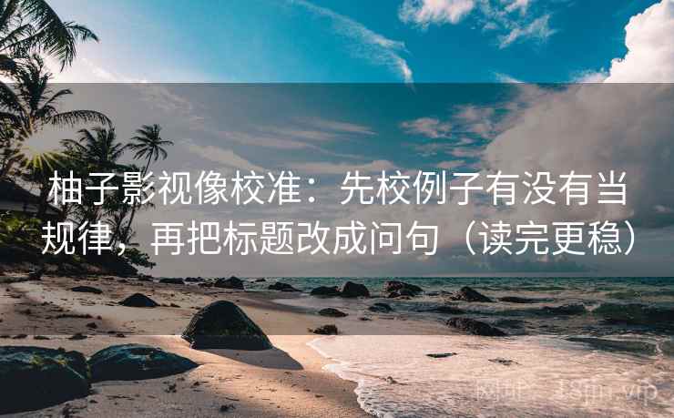 柚子影视像校准:先校例子有没有当规律,再把标题改成问句(读完更稳)