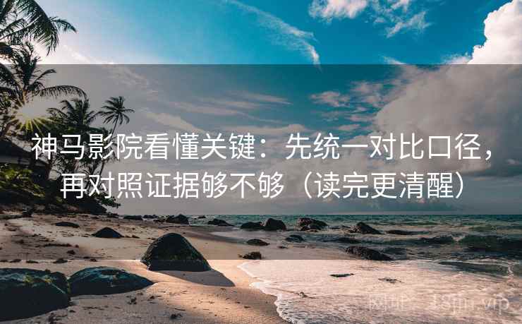 神马影院看懂关键：先统一对比口径，再对照证据够不够（读完更清醒）