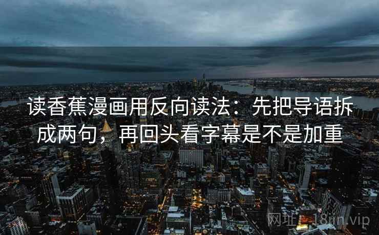 读香蕉漫画用反向读法：先把导语拆成两句，再回头看字幕是不是加重