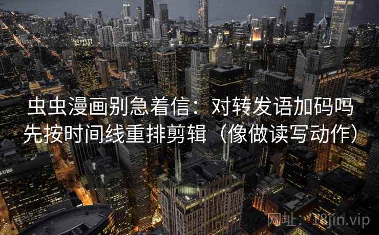 虫虫漫画别急着信：对转发语加码吗先按时间线重排剪辑（像做读写动作）
