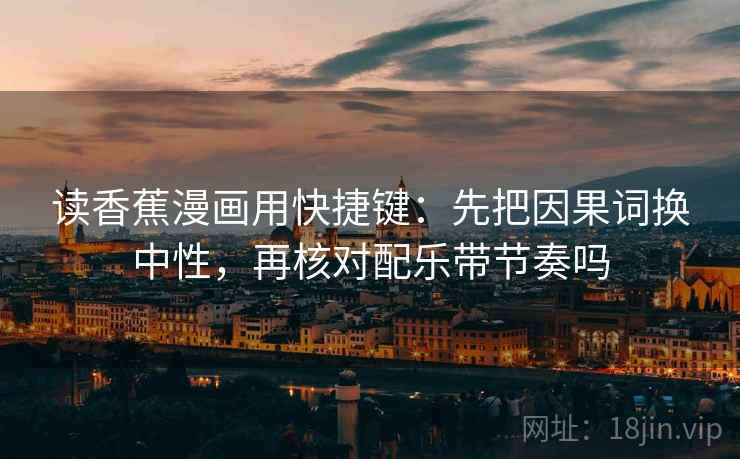 读香蕉漫画用快捷键：先把因果词换中性，再核对配乐带节奏吗