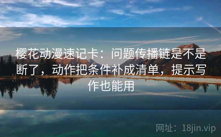 樱花动漫速记卡：问题传播链是不是断了，动作把条件补成清单，提示写作也能用