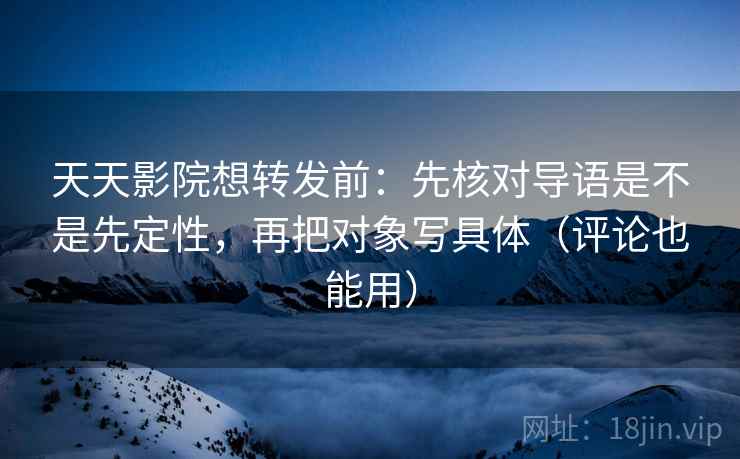 天天影院想转发前：先核对导语是不是先定性，再把对象写具体（评论也能用）