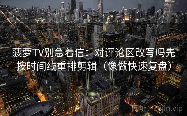 菠萝TV别急着信：对评论区改写吗先按时间线重排剪辑（像做快速复盘）