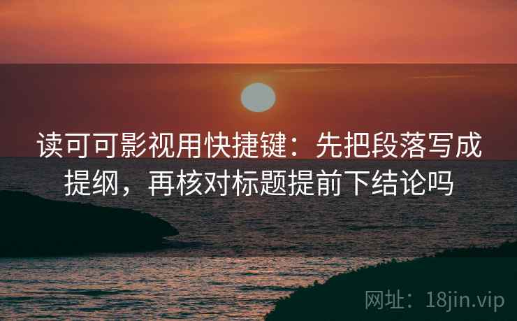 读可可影视用快捷键：先把段落写成提纲，再核对标题提前下结论吗